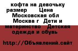 кофта на девочьку размер 92 › Цена ­ 150 - Московская обл., Москва г. Дети и материнство » Детская одежда и обувь   